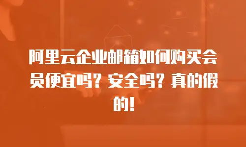 阿里云企业邮箱如何购买会员便宜吗？安全吗？真的假的！