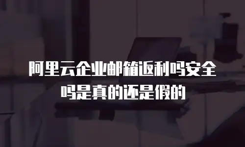 阿里云企业邮箱返利吗安全吗是真的还是假的