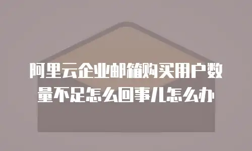 阿里云企业邮箱购买用户数量不足怎么回事儿怎么办