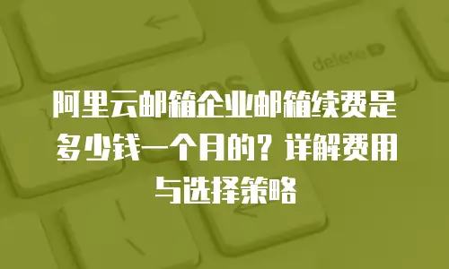 阿里云邮箱企业邮箱续费是多少钱一个月的？详解费用与选择策略
