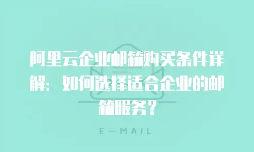 阿里云企业邮箱购买条件详解：如何选择适合企业的邮箱服务？