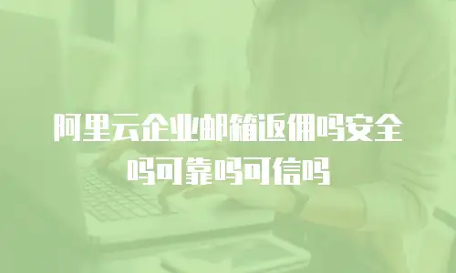 阿里云企业邮箱返佣吗安全吗可靠吗可信吗