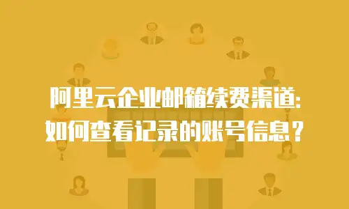 阿里云企业邮箱续费渠道：如何查看记录的账号信息？