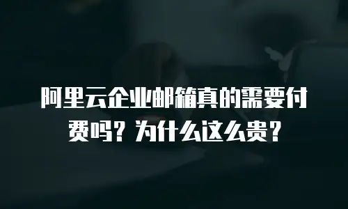 阿里云企业邮箱真的需要付费吗?为什么这么贵?