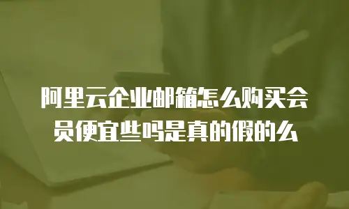 阿里云企业邮箱怎么购买会员便宜些吗是真的假的么