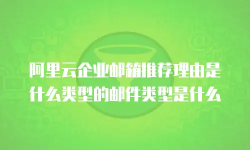 阿里云企业邮箱推荐理由是什么类型的邮件类型是什么