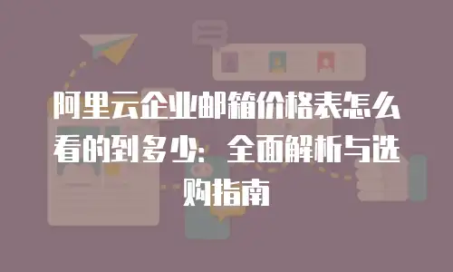 阿里云企业邮箱价格表怎么看的到多少：全面解析与选购指南