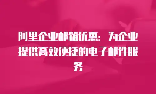 阿里企业邮箱优惠：为企业提供高效便捷的电子邮件服务