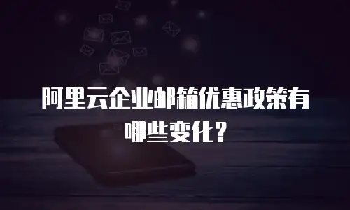 阿里云企业邮箱优惠政策有哪些变化？