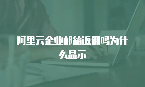 阿里云企业邮箱返佣吗为什么显示