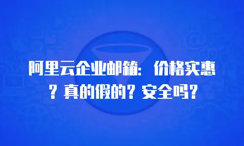 阿里云企业邮箱：价格实惠？真的假的？安全吗？