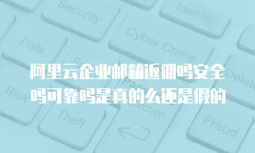 阿里云企业邮箱返佣吗安全吗可靠吗是真的么还是假的