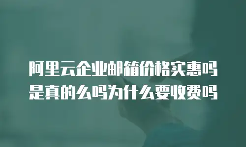 阿里云企业邮箱价格实惠吗是真的么吗为什么要收费吗