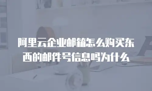 阿里云企业邮箱怎么购买东西的邮件号信息吗为什么