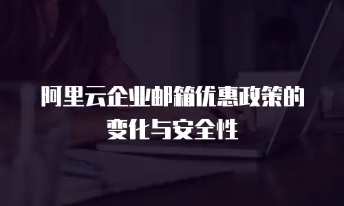 阿里云企业邮箱优惠政策的变化与安全性