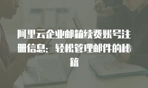 阿里云企业邮箱续费账号注册信息：轻松管理邮件的秘籍