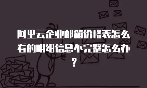 阿里云企业邮箱价格表怎么看的明细信息不完整怎么办?