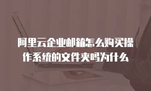 阿里云企业邮箱怎么购买操作系统的文件夹吗为什么