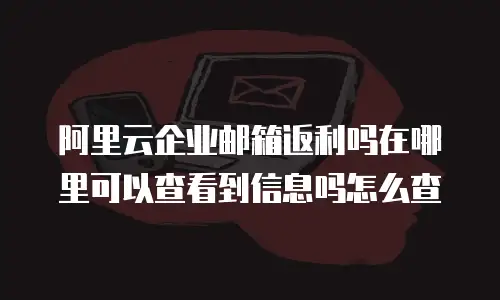 阿里云企业邮箱返利吗在哪里可以查看到信息吗怎么查