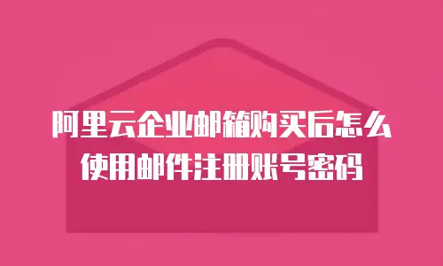 阿里云企业邮箱购买后怎么使用邮件注册账号密码