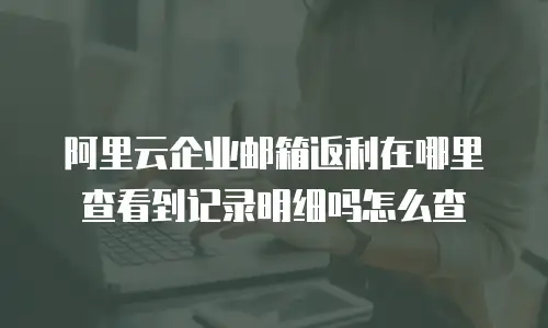 阿里云企业邮箱返利在哪里查看到记录明细吗怎么查