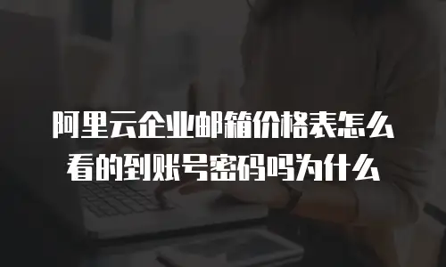 阿里云企业邮箱价格表怎么看的到账号密码吗为什么