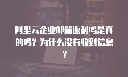 阿里云企业邮箱返利吗是真的吗？为什么没有收到信息？