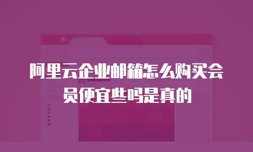 阿里云企业邮箱怎么购买会员便宜些吗是真的