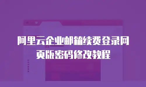 阿里云企业邮箱续费登录网页版密码修改教程