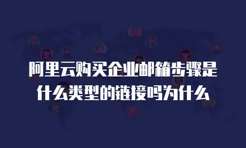 阿里云购买企业邮箱步骤是什么类型的链接吗为什么