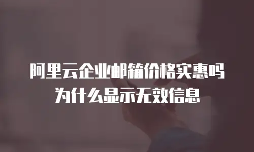 阿里云企业邮箱价格实惠吗为什么显示无效信息