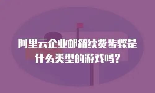 阿里云企业邮箱续费步骤是什么类型的游戏吗？