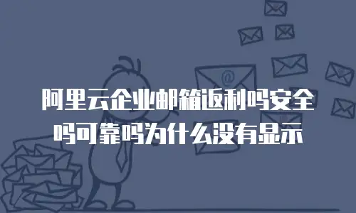 阿里云企业邮箱返利吗安全吗可靠吗为什么没有显示