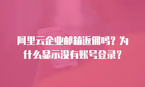 阿里云企业邮箱返佣吗？为什么显示没有账号登录？