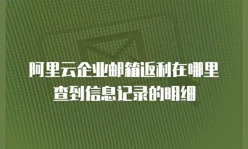 阿里云企业邮箱返利在哪里查到信息记录的明细