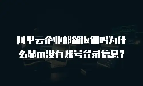 阿里云企业邮箱返佣吗为什么显示没有账号登录信息？
