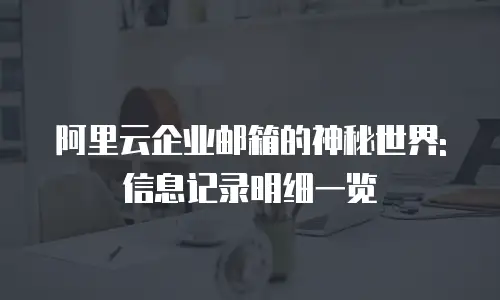 阿里云企业邮箱的神秘世界: 信息记录明细一览