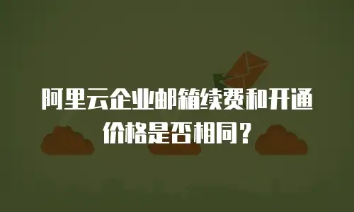 阿里云企业邮箱续费和开通价格是否相同?