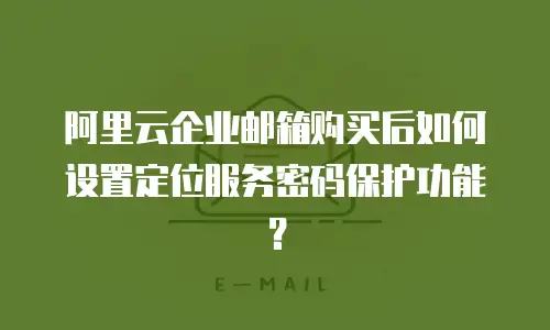 阿里云企业邮箱购买后如何设置定位服务密码保护功能？