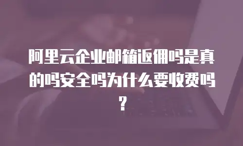 阿里云企业邮箱返佣吗是真的吗安全吗为什么要收费吗？