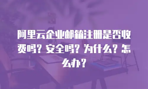 阿里云企业邮箱注册是否收费吗?安全吗?为什么?怎么办?