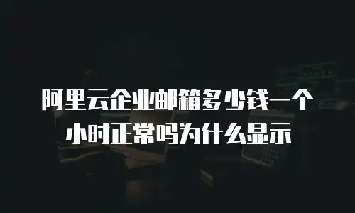 阿里云企业邮箱多少钱一个小时正常吗为什么显示