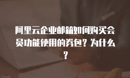 阿里云企业邮箱如何购买会员功能使用的券包？为什么？