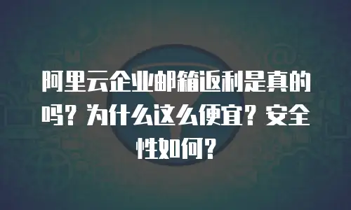 阿里云企业邮箱返利是真的吗？为什么这么便宜？安全性如何？