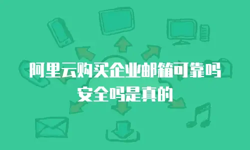阿里云购买企业邮箱可靠吗安全吗是真的