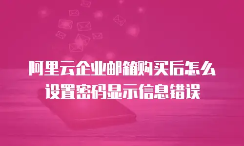 阿里云企业邮箱购买后怎么设置密码显示信息错误
