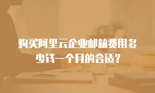 购买阿里云企业邮箱费用多少钱一个月的合适？
