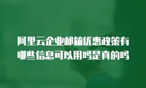 阿里云企业邮箱优惠政策有哪些信息可以用吗是真的吗