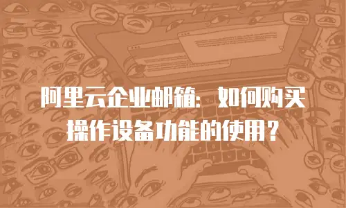 阿里云企业邮箱：如何购买操作设备功能的使用？