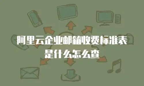 阿里云企业邮箱收费标准表是什么怎么查